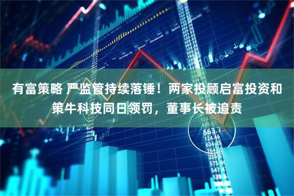 有富策略 严监管持续落锤！两家投顾启富投资和策牛科技同日领罚，董事长被追责