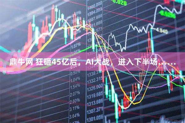 鼎牛网 狂砸45亿后，AI大战，进入下半场……