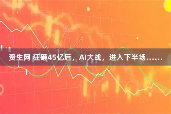 资生网 狂砸45亿后，AI大战，进入下半场……