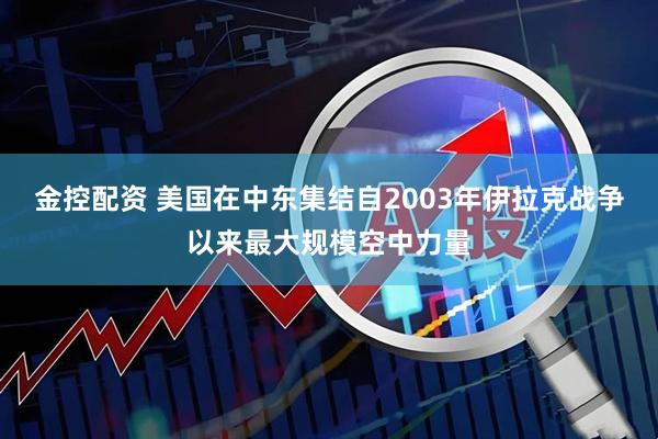金控配资 美国在中东集结自2003年伊拉克战争以来最大规模空中力量