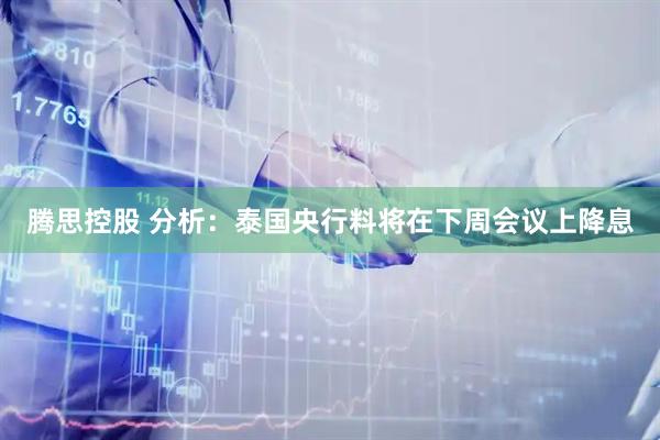 腾思控股 分析：泰国央行料将在下周会议上降息