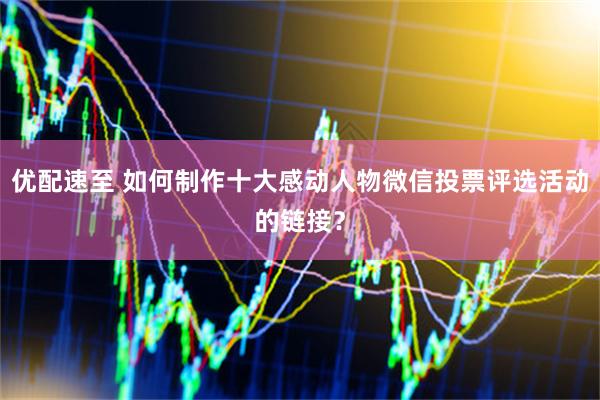 优配速至 如何制作十大感动人物微信投票评选活动的链接？