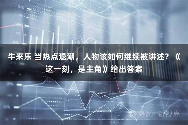 牛来乐 当热点退潮，人物该如何继续被讲述？《这一刻，是主角》给出答案