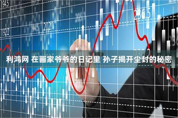 利鸿网 在画家爷爷的日记里 孙子揭开尘封的秘密