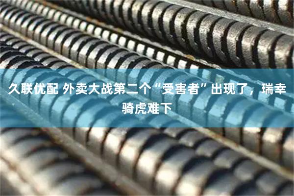久联优配 外卖大战第二个“受害者”出现了，瑞幸骑虎难下