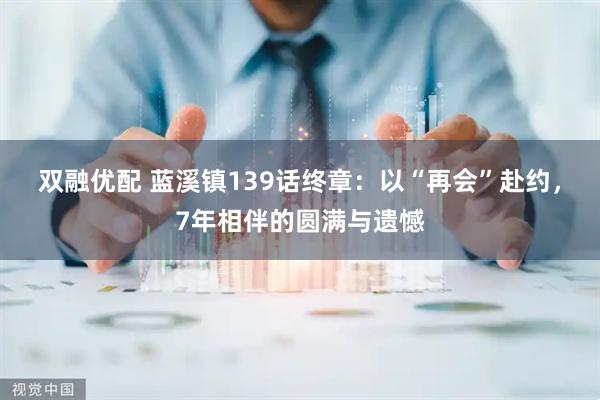 双融优配 蓝溪镇139话终章：以“再会”赴约，7年相伴的圆满与遗憾