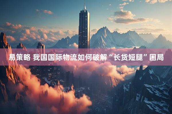 易策略 我国国际物流如何破解“长货短腿”困局