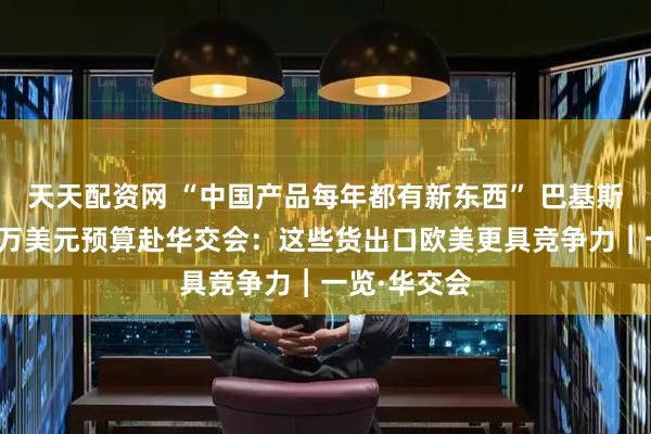 天天配资网 “中国产品每年都有新东西” 巴基斯坦客商携千万美元预算赴华交会：这些货出口欧美更具竞争力︱一览·华交会