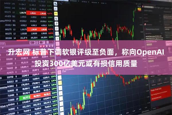 升宏网 标普下调软银评级至负面，称向OpenAI投资300亿美元或有损信用质量