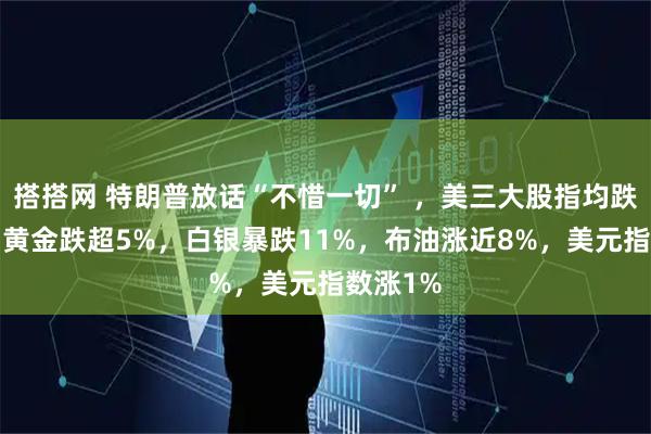 搭搭网 特朗普放话“不惜一切” ，美三大股指均跌超2%，黄金跌超5%，白银暴跌11%，布油涨近8%，美元指数涨1%