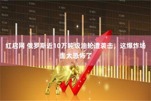 红启网 俄罗斯近10万吨级油轮遭袭击，这爆炸场面太恐怖了