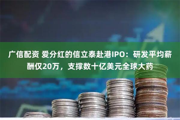 广信配资 爱分红的信立泰赴港IPO：研发平均薪酬仅20万，支撑数十亿美元全球大药
