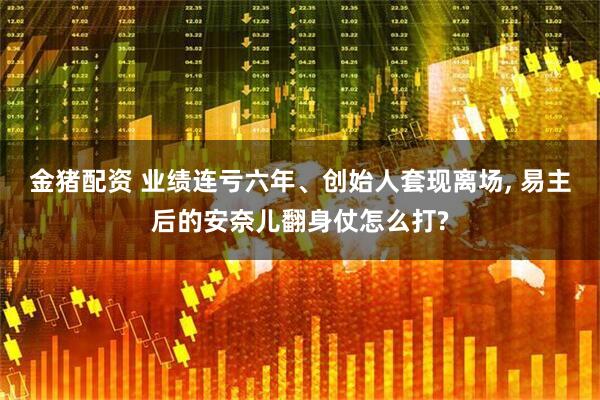 金猪配资 业绩连亏六年、创始人套现离场, 易主后的安奈儿翻身仗怎么打?