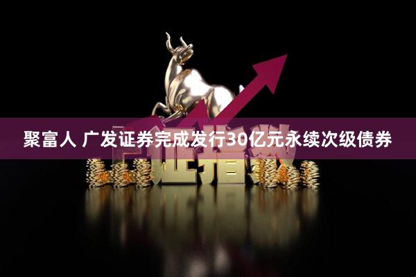 聚富人 广发证券完成发行30亿元永续次级债券