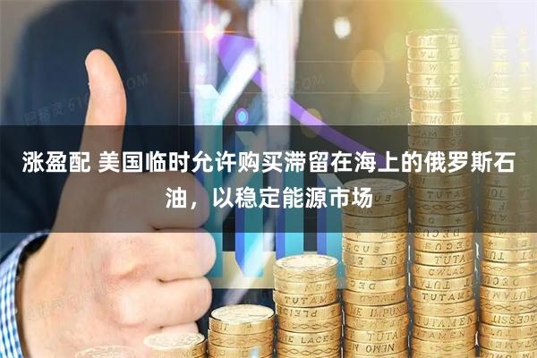 涨盈配 美国临时允许购买滞留在海上的俄罗斯石油，以稳定能源市场