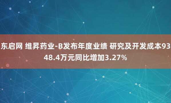 东启网 维昇药业-B发布年度业绩 研究及开发成本9348.4万元同比增加3.27%