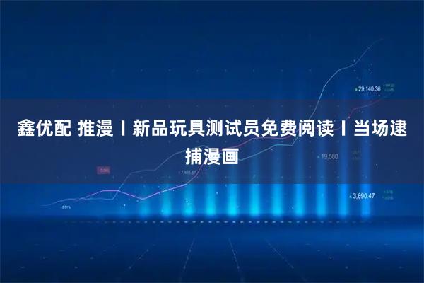 鑫优配 推漫〡新品玩具测试员免费阅读〡当场逮捕漫画