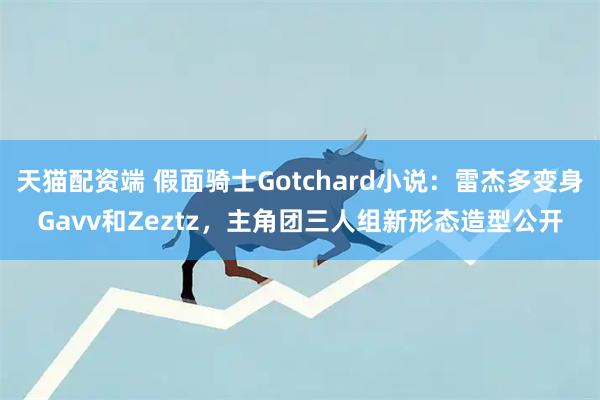 天猫配资端 假面骑士Gotchard小说：雷杰多变身Gavv和Zeztz，主角团三人组新形态造型公开