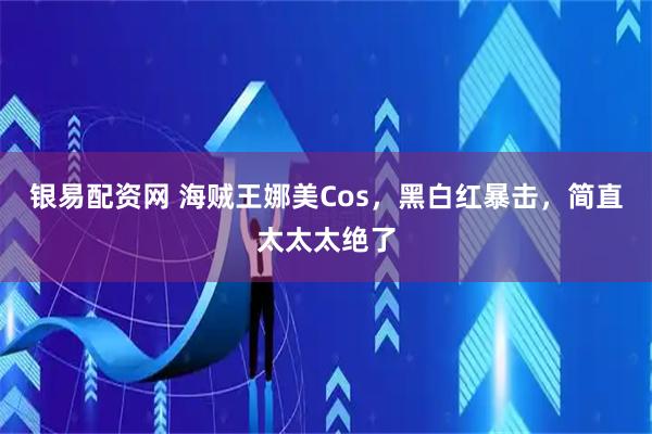 银易配资网 海贼王娜美Cos,黑白红暴击,简直太太太绝了