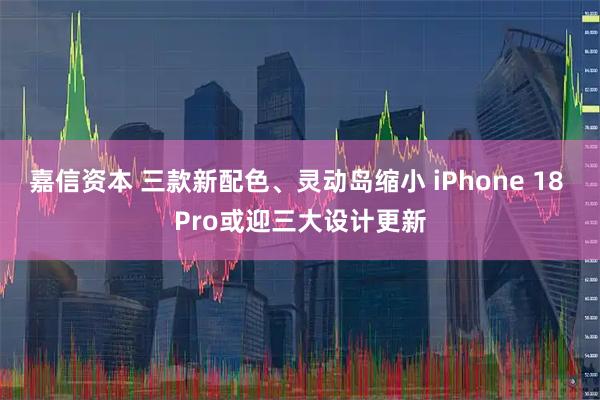 嘉信资本 三款新配色、灵动岛缩小 iPhone 18 Pro或迎三大设计更新
