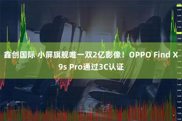 鑫创国际 小屏旗舰唯一双2亿影像！OPPO Find X9s Pro通过3C认证
