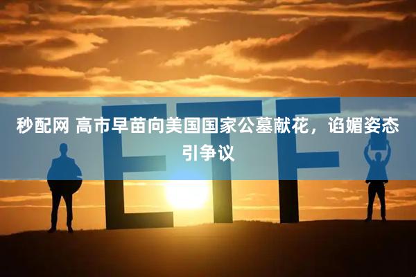 秒配网 高市早苗向美国国家公墓献花，谄媚姿态引争议