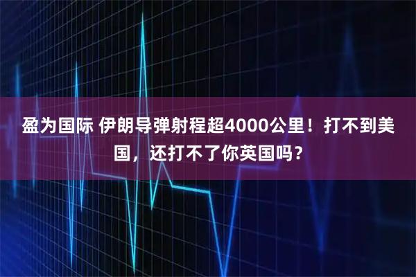 盈为国际 伊朗导弹射程超4000公里！打不到美国，还打不了你英国吗？