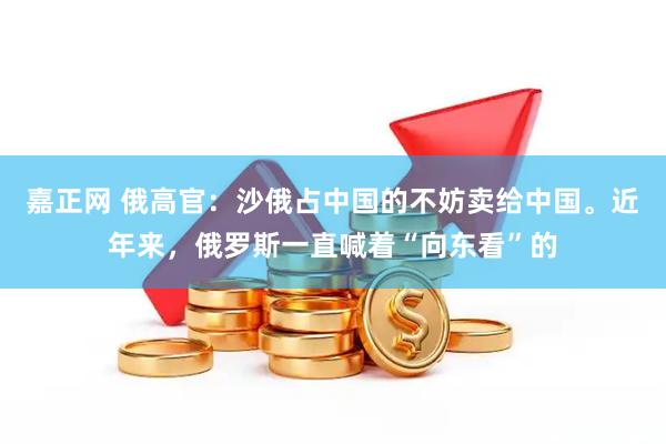 嘉正网 俄高官：沙俄占中国的不妨卖给中国。近年来，俄罗斯一直喊着“向东看”的