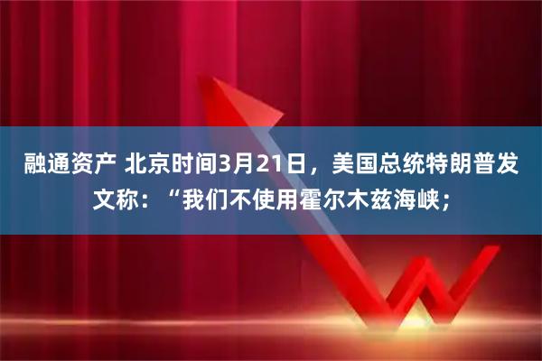 融通资产 北京时间3月21日，美国总统特朗普发文称：“我们不使用霍尔木兹海峡；