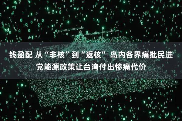 钱盈配 从“非核”到“返核” 岛内各界痛批民进党能源政策让台湾付出惨痛代价