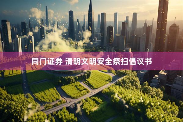 同门证券 清明文明安全祭扫倡议书