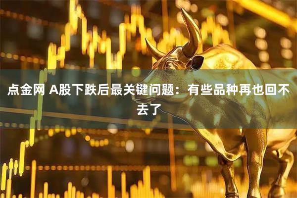 点金网 A股下跌后最关键问题:有些品种再也回不去了