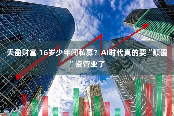 天盈财富 16岁少年闯私募？AI时代真的要“颠覆”资管业了