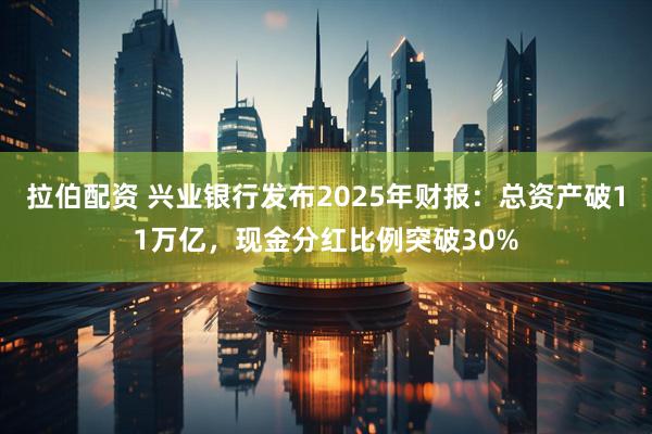 拉伯配资 兴业银行发布2025年财报:总资产破11万亿,现金分红比例突破30%