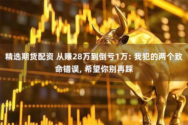 精选期货配资 从赚28万到倒亏1万: 我犯的两个致命错误, 希望你别再踩