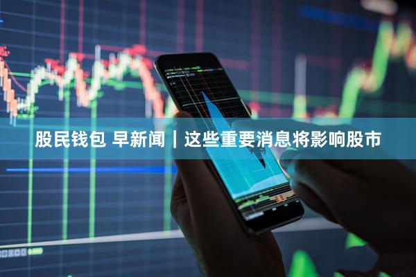 股民钱包 早新闻｜这些重要消息将影响股市
