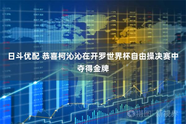 日斗优配 恭喜柯沁沁在开罗世界杯自由操决赛中夺得金牌