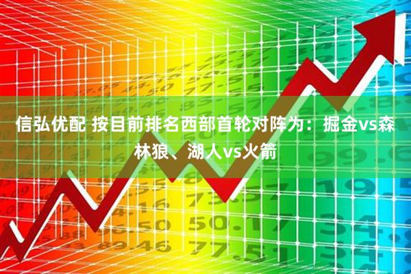 信弘优配 按目前排名西部首轮对阵为：掘金vs森林狼、湖人vs火箭