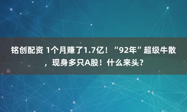 铭创配资 1个月赚了1.7亿！“92年”超级牛散，现身多只A股！什么来头？