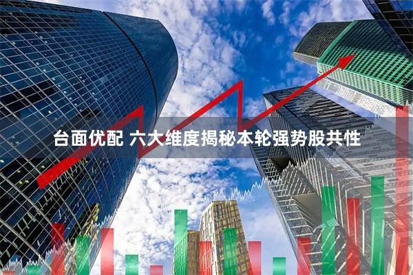 台面优配 六大维度揭秘本轮强势股共性