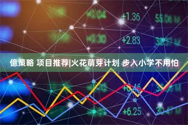 億策略 项目推荐|火花萌芽计划 步入小学不用怕