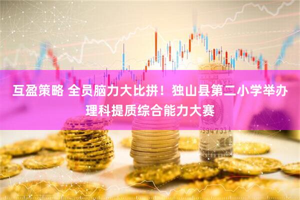 互盈策略 全员脑力大比拼！独山县第二小学举办理科提质综合能力大赛