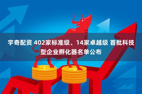 宇奇配资 402家标准级、14家卓越级 首批科技型企业孵化器名单公布