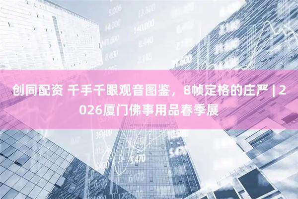 创同配资 千手千眼观音图鉴，8帧定格的庄严 | 2026厦门佛事用品春季展
