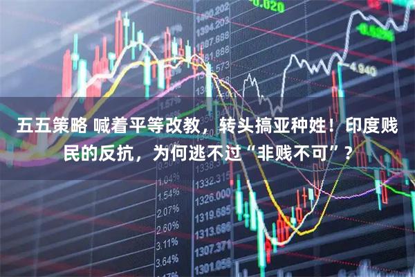 五五策略 喊着平等改教，转头搞亚种姓！印度贱民的反抗，为何逃不过“非贱不可”？