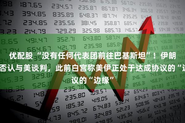 优配股 “没有任何代表团前往巴基斯坦”！伊朗媒体否认与美谈判，此前白宫称美伊正处于达成协议的“边缘”