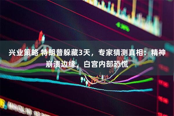 兴业策略 特朗普躲藏3天，专家猜测真相：精神崩溃边缘，白宫内部恐慌
