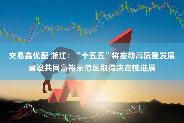交易鑫优配 浙江：“十五五”将推动高质量发展建设共同富裕示范区取得决定性进展