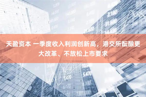 天盈资本 一季度收入利润创新高，港交所酝酿更大改革、不放松上市要求