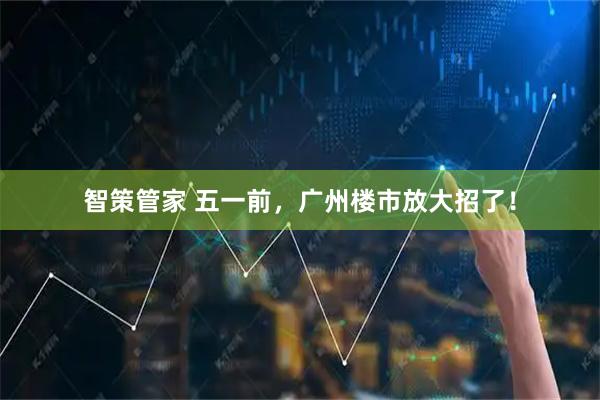 智策管家 五一前，广州楼市放大招了！